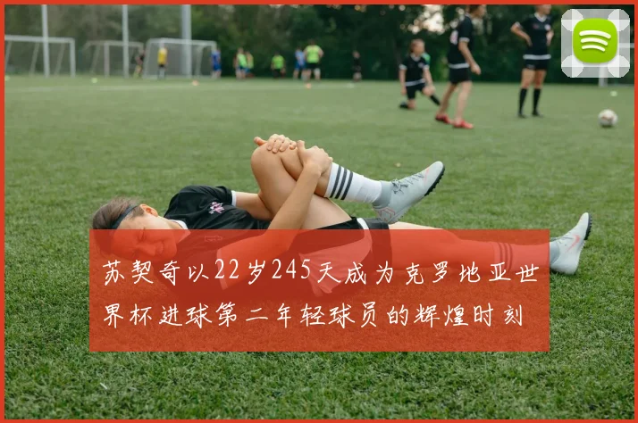苏契奇以22岁245天成为克罗地亚世界杯进球第二年轻球员的辉煌时刻