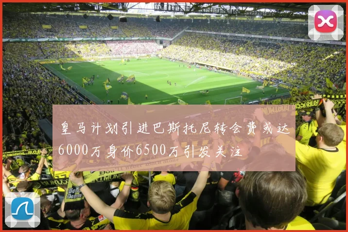皇马计划引进巴斯托尼转会费或达6000万身价6500万引发关注