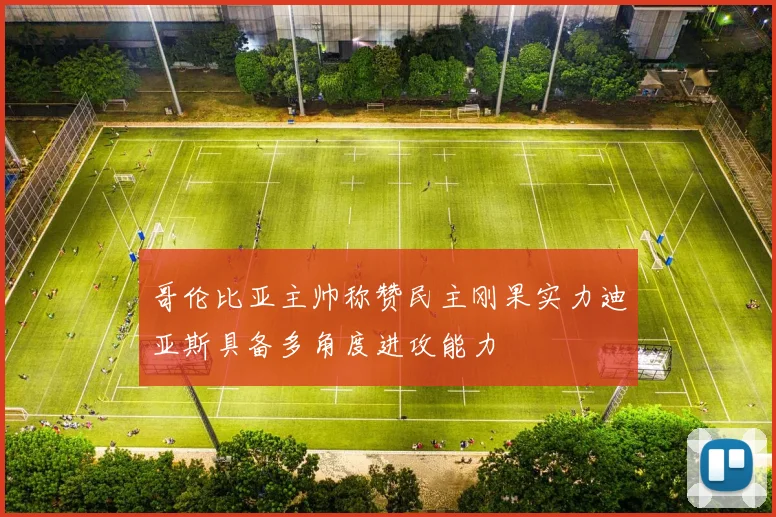 哥伦比亚主帅称赞民主刚果实力迪亚斯具备多角度进攻能力