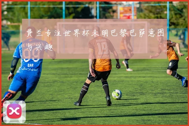 费兰专注世界杯未明巴黎巴萨意图与兴趣
