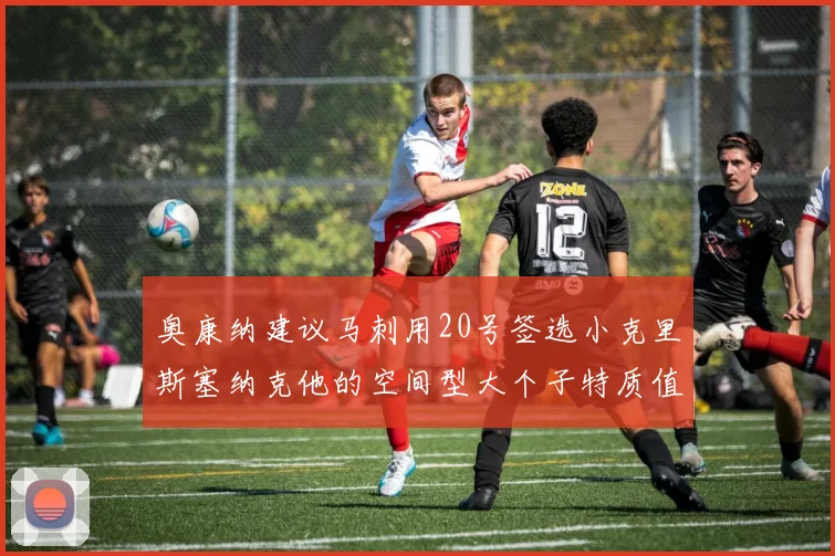 奥康纳建议马刺用20号签选小克里斯塞纳克他的空间型大个子特质值得关注