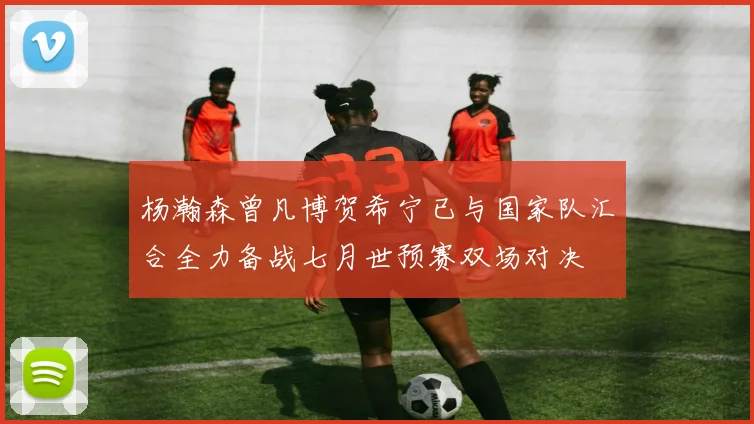 杨瀚森曾凡博贺希宁已与国家队汇合全力备战七月世预赛双场对决