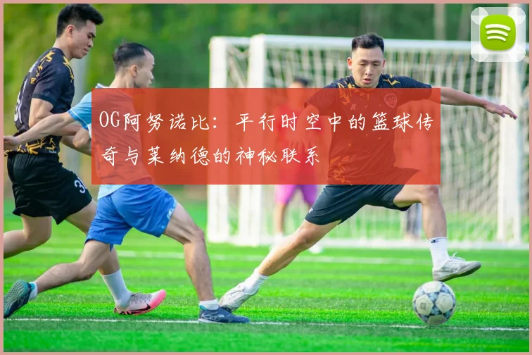 OG阿努诺比：平行时空中的篮球传奇与莱纳德的神秘联系