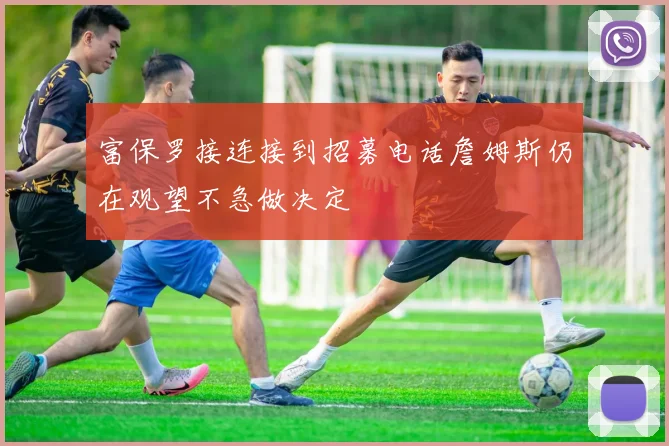 富保罗接连接到招募电话詹姆斯仍在观望不急做决定