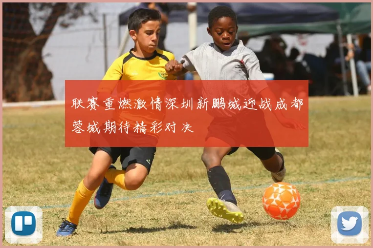 联赛重燃激情深圳新鹏城迎战成都蓉城期待精彩对决