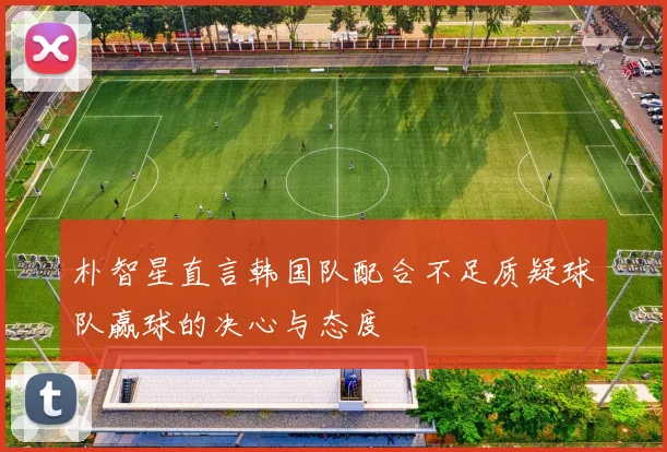 朴智星直言韩国队配合不足质疑球队赢球的决心与态度