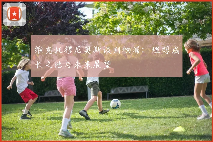 维克托穆尼奥斯谈利物浦：理想成长之地与未来展望
