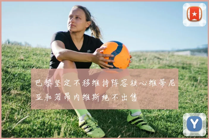 巴黎坚定不移维持阵容核心维蒂尼亚和若昂内维斯绝不出售