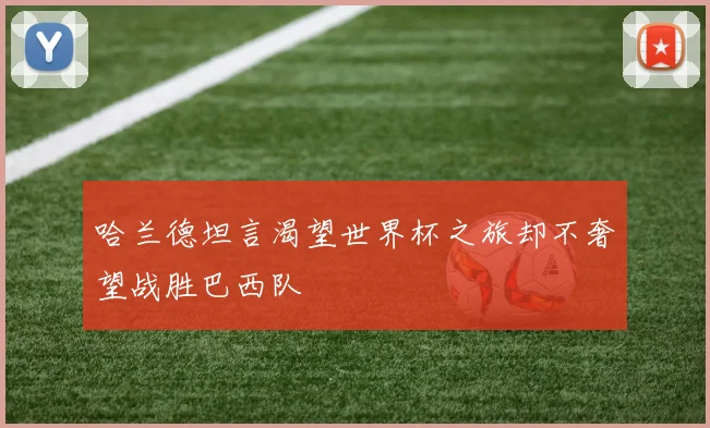 哈兰德坦言渴望世界杯之旅却不奢望战胜巴西队