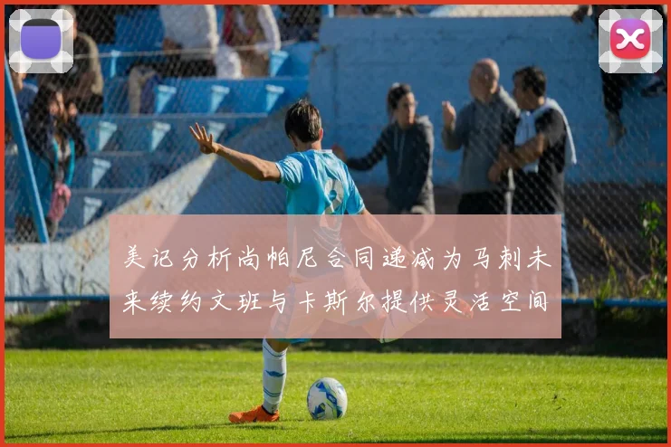 美记分析尚帕尼合同递减为马刺未来续约文班与卡斯尔提供灵活空间