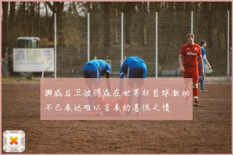 挪威后卫彼得森在世界杯首球激动不已表达难以言表的喜悦之情